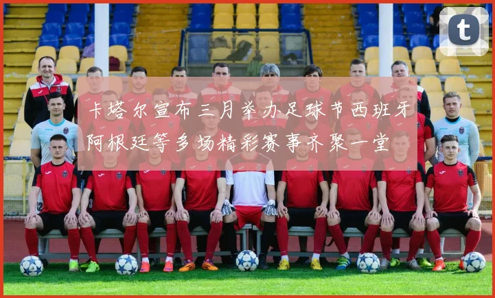 卡塔尔宣布三月举办足球节西班牙阿根廷等多场精彩赛事齐聚一堂