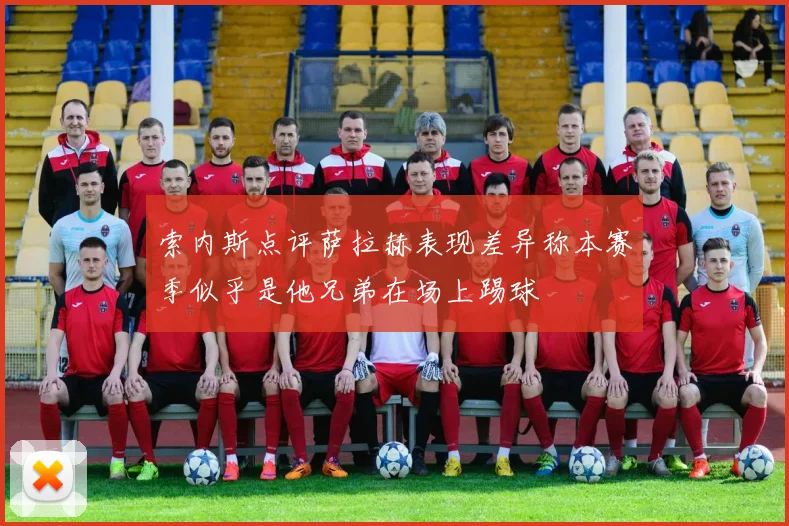 索内斯点评萨拉赫表现差异称本赛季似乎是他兄弟在场上踢球