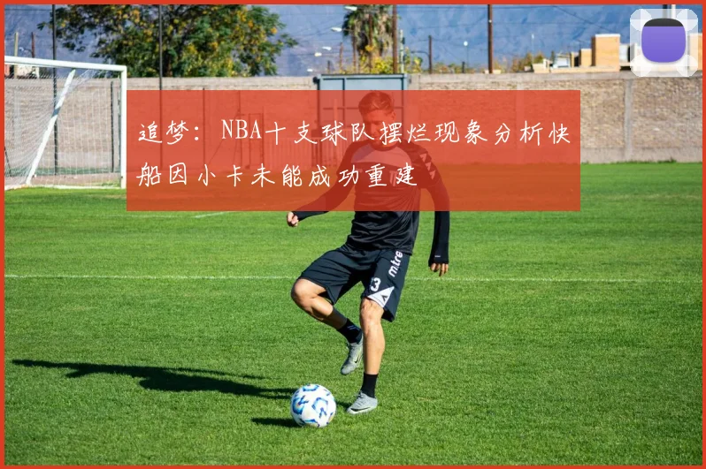 追梦：NBA十支球队摆烂现象分析快船因小卡未能成功重建