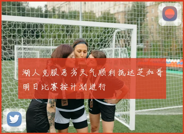 湖人克服恶劣天气顺利抵达芝加哥明日比赛按计划进行