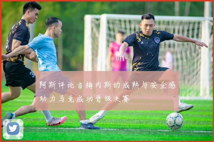 阿斯评论吉梅内斯的成熟与安全感助力马竞成功晋级决赛
