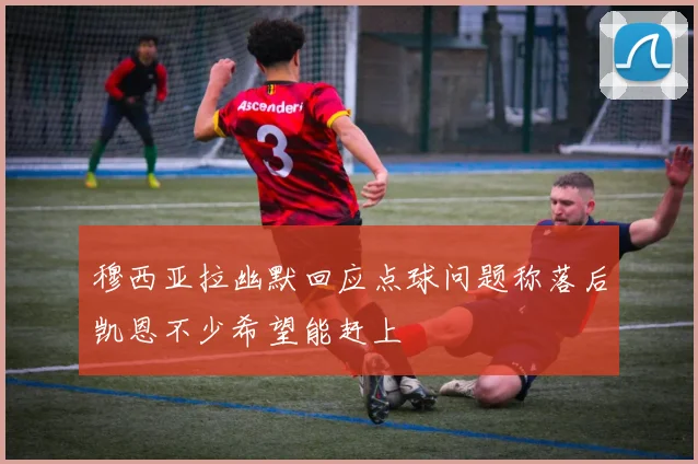 穆西亚拉幽默回应点球问题称落后凯恩不少希望能赶上