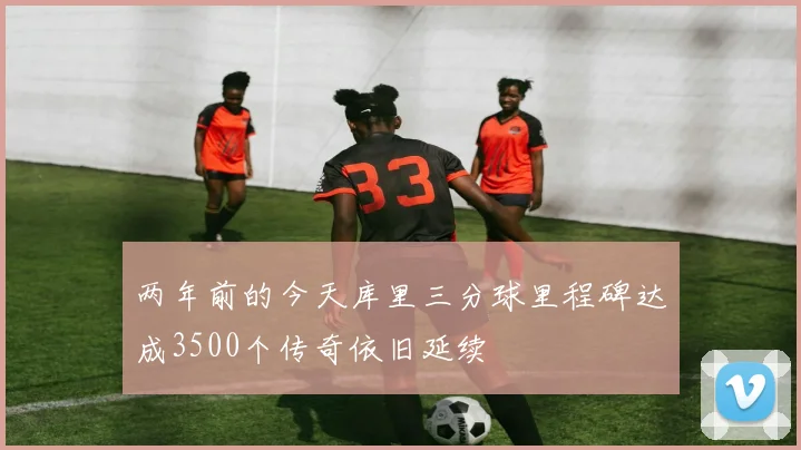 两年前的今天库里三分球里程碑达成3500个传奇依旧延续