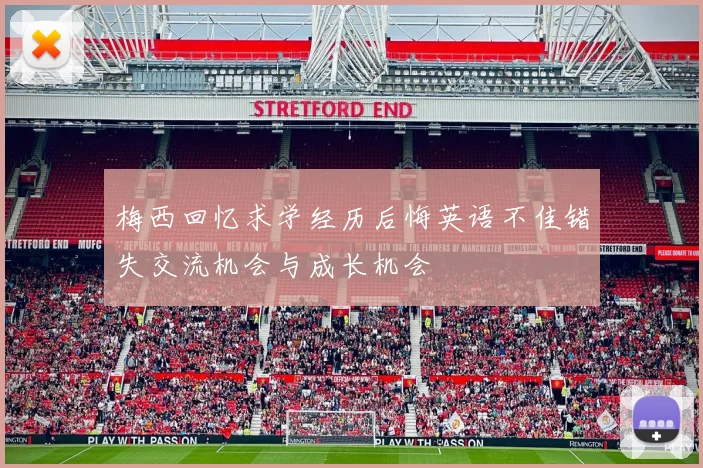 梅西回忆求学经历后悔英语不佳错失交流机会与成长机会