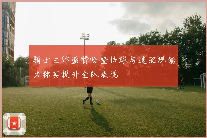 骑士主帅盛赞哈登传球与造犯规能力称其提升全队表现