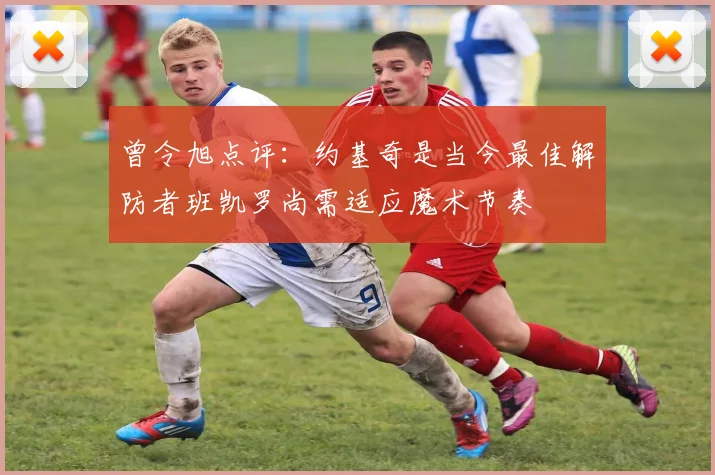 曾令旭点评：约基奇是当今最佳解防者班凯罗尚需适应魔术节奏