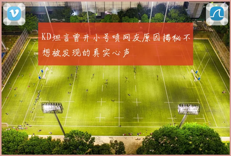 KD坦言曾开小号喷网友原因揭秘不想被发现的真实心声