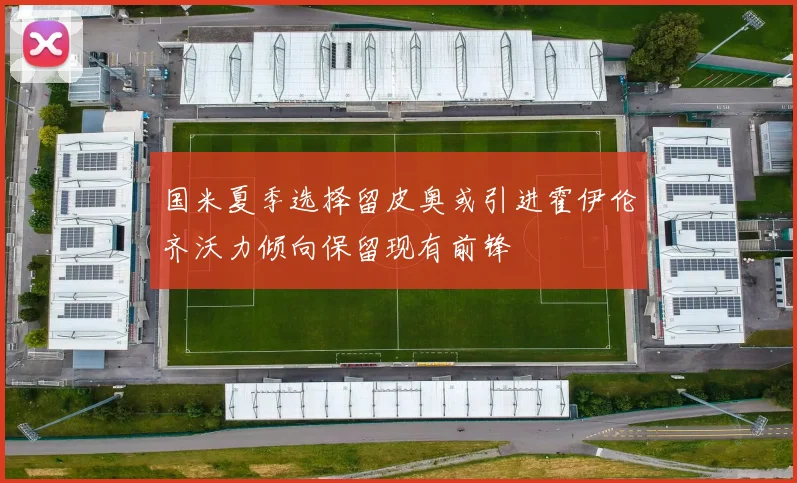 国米夏季选择留皮奥或引进霍伊伦齐沃力倾向保留现有前锋