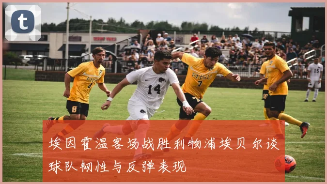 埃因霍温客场战胜利物浦埃贝尔谈球队韧性与反弹表现