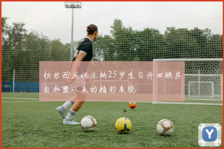 切尔西庆祝法纳25岁生日并回顾其自加盟以来的精彩表现