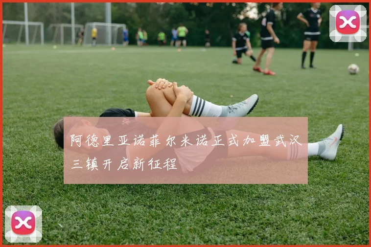 阿德里亚诺菲尔米诺正式加盟武汉三镇开启新征程