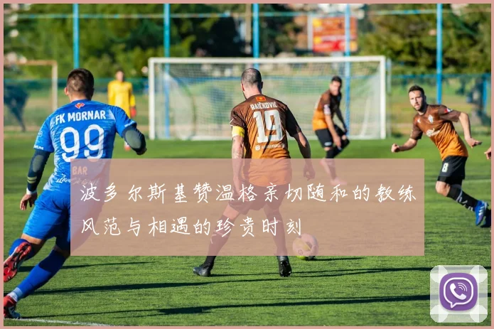 波多尔斯基赞温格亲切随和的教练风范与相遇的珍贵时刻