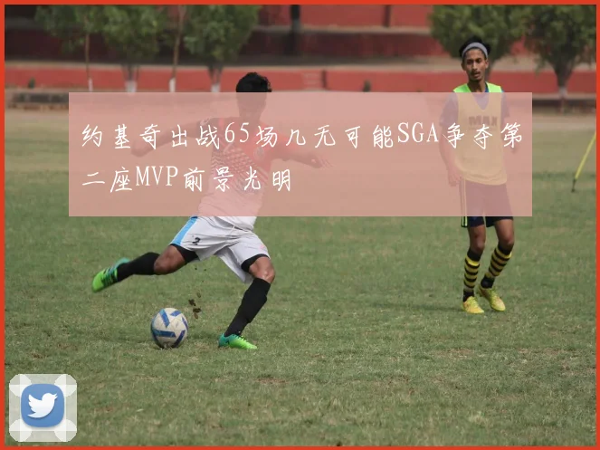 约基奇出战65场几无可能SGA争夺第二座MVP前景光明