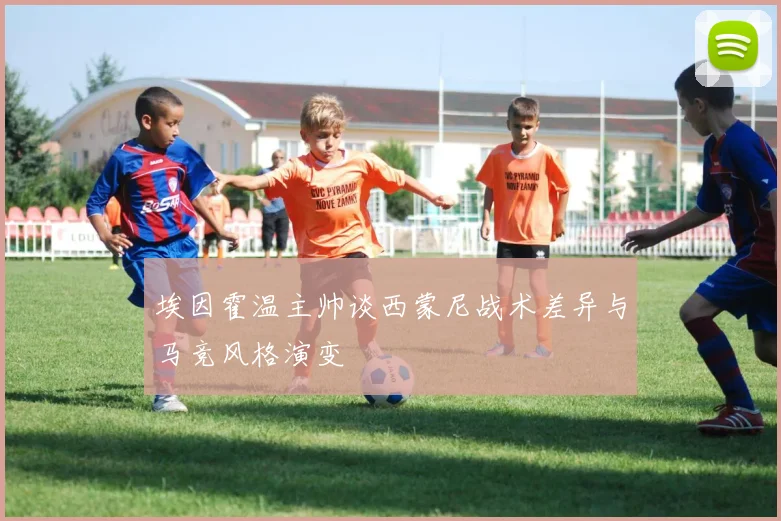 埃因霍温主帅谈西蒙尼战术差异与马竞风格演变