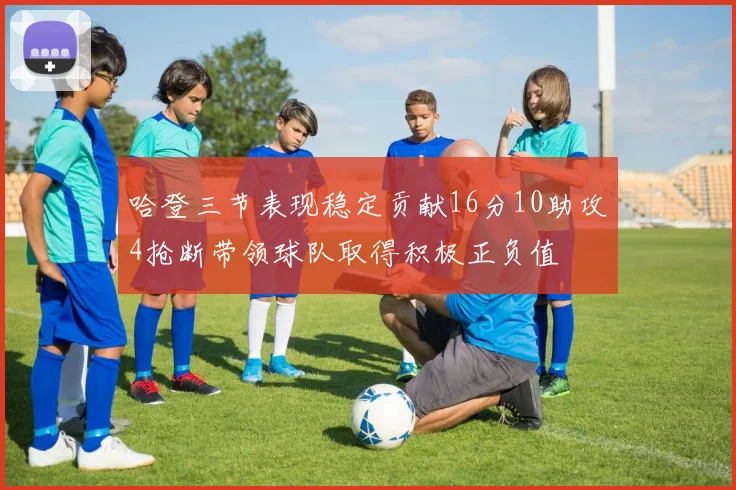 哈登三节表现稳定贡献16分10助攻4抢断带领球队取得积极正负值