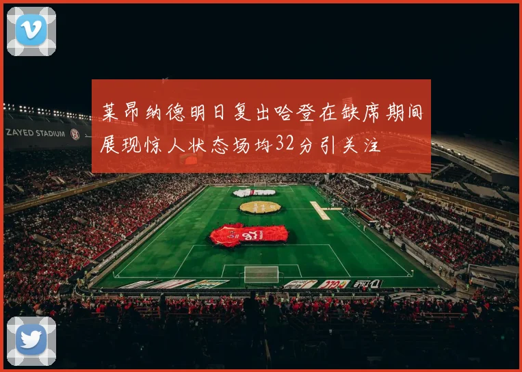 莱昂纳德明日复出哈登在缺席期间展现惊人状态场均32分引关注