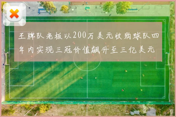 王牌队老板以200万美元收购球队四年内实现三冠价值飙升至三亿美元