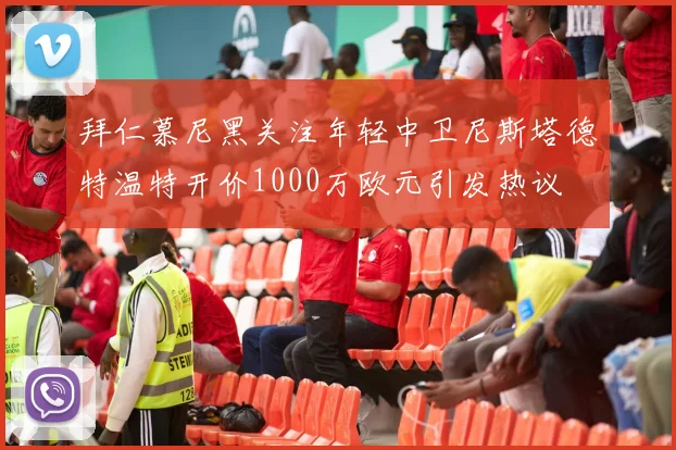 拜仁慕尼黑关注年轻中卫尼斯塔德特温特开价1000万欧元引发热议