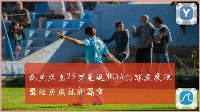 凯里沃克25岁重返NCAA打球发展联盟经历成就新篇章