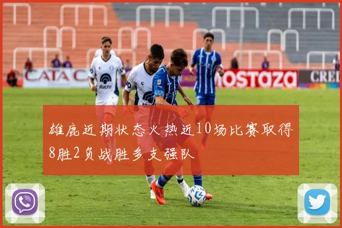 雄鹿近期状态火热近10场比赛取得8胜2负战胜多支强队