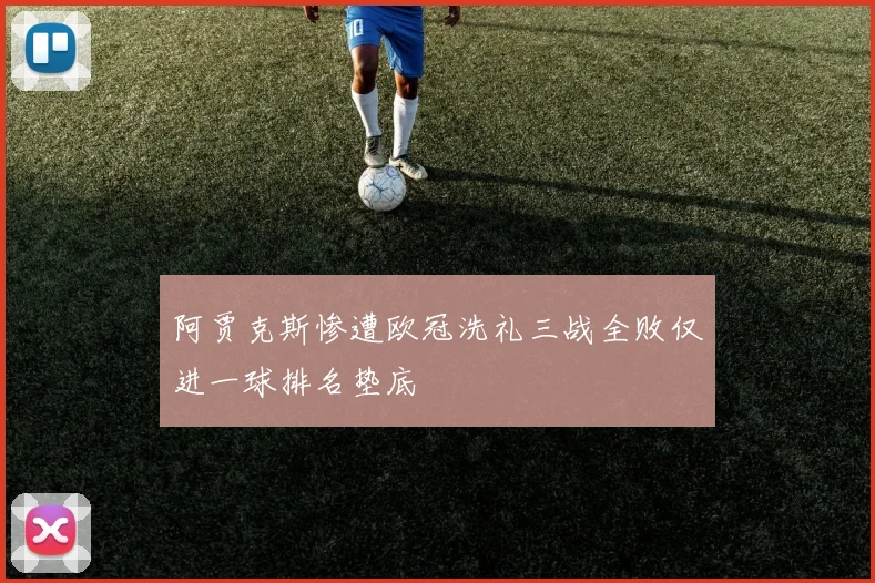 阿贾克斯惨遭欧冠洗礼三战全败仅进一球排名垫底