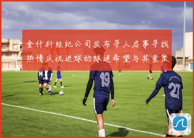 舍什科经纪公司发布寻人启事寻找热情庆祝进球的球迷希望与其重聚
