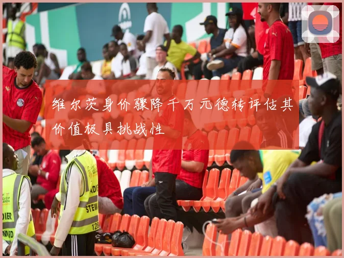 维尔茨身价骤降千万元德转评估其价值极具挑战性