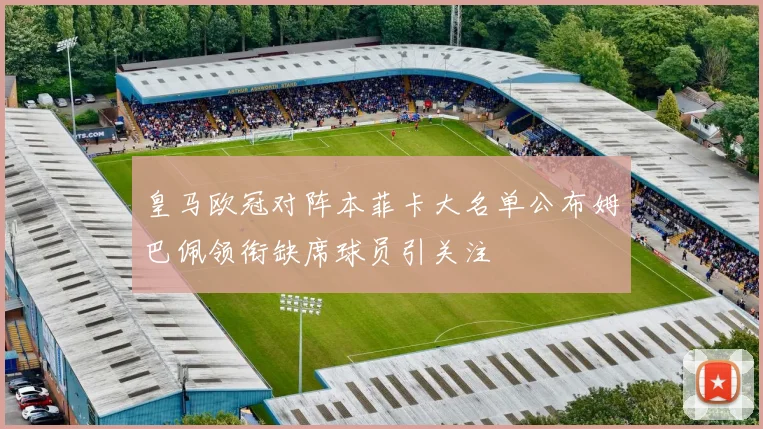 皇马欧冠对阵本菲卡大名单公布姆巴佩领衔缺席球员引关注