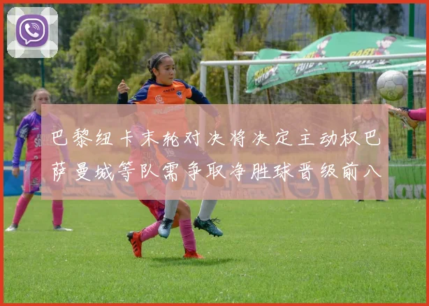 巴黎纽卡末轮对决将决定主动权巴萨曼城等队需争取净胜球晋级前八