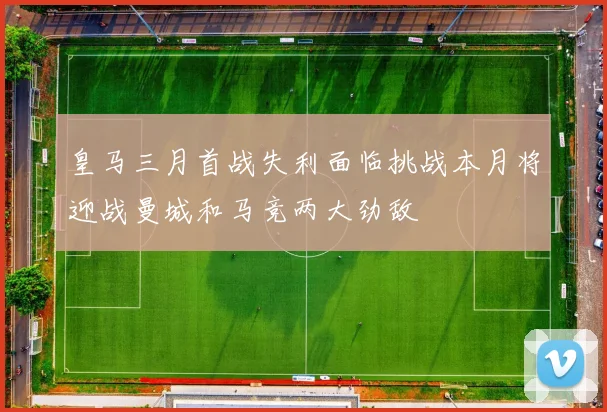 皇马三月首战失利面临挑战本月将迎战曼城和马竞两大劲敌
