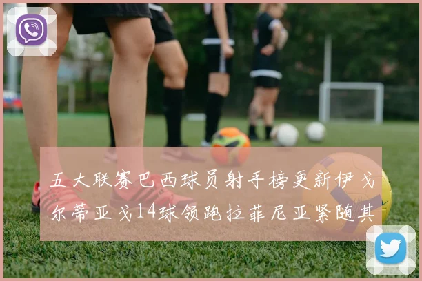 五大联赛巴西球员射手榜更新伊戈尔蒂亚戈14球领跑拉菲尼亚紧随其后