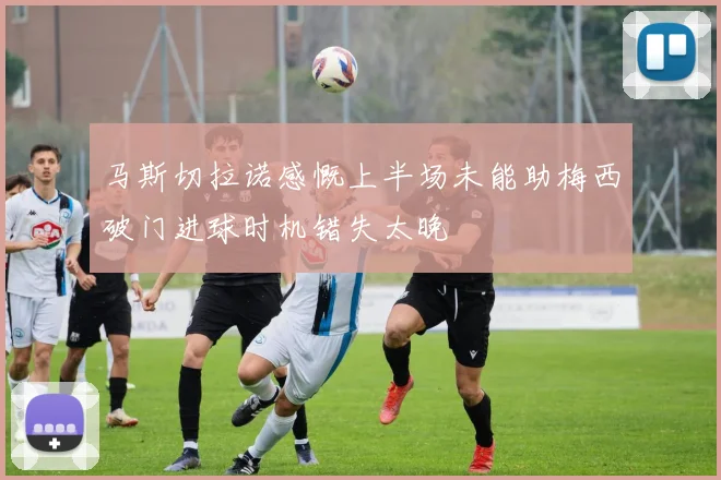马斯切拉诺感慨上半场未能助梅西破门进球时机错失太晚