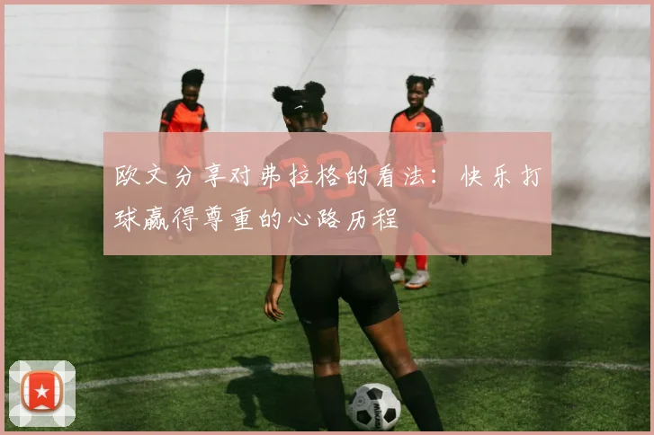 欧文分享对弗拉格的看法：快乐打球赢得尊重的心路历程