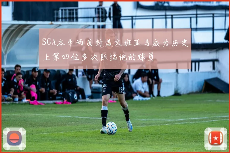 SGA本季两度封盖文班亚马成为历史上第四位多次阻挡他的球员