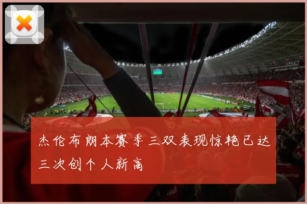 杰伦布朗本赛季三双表现惊艳已达三次创个人新高