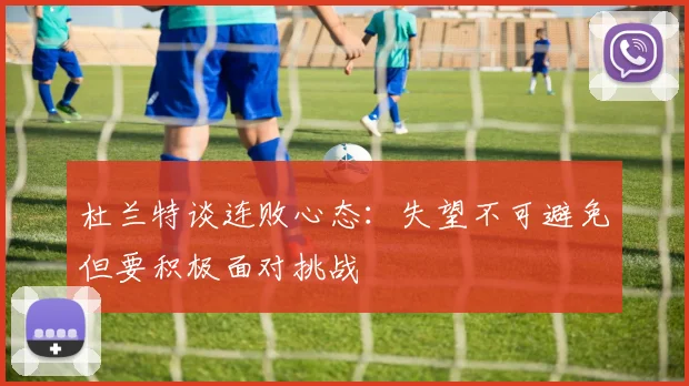 杜兰特谈连败心态：失望不可避免但要积极面对挑战