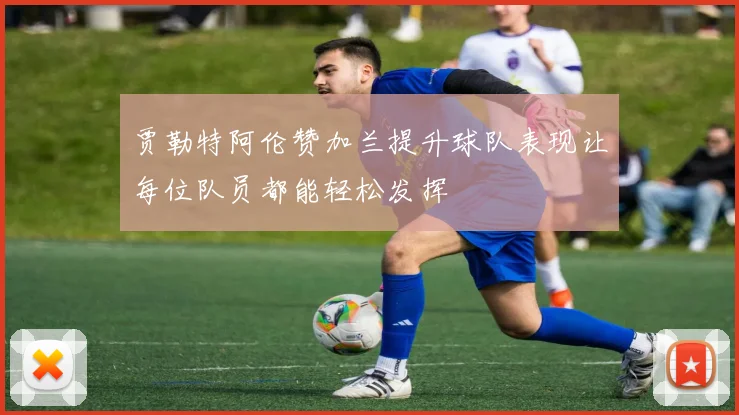 贾勒特阿伦赞加兰提升球队表现让每位队员都能轻松发挥