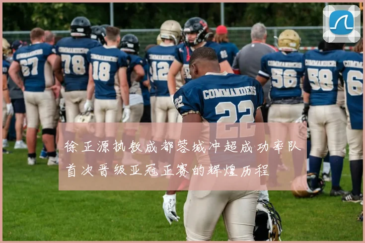 徐正源执教成都蓉城冲超成功率队首次晋级亚冠正赛的辉煌历程