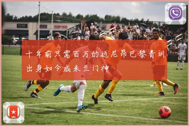 十年前只需百万的迈尼昂巴黎青训出身如今成米兰门神