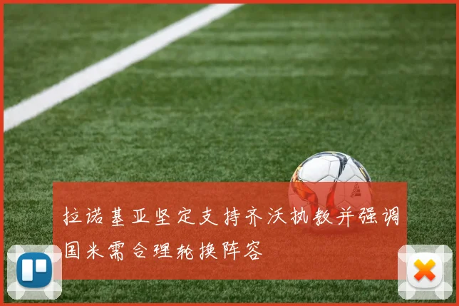 拉诺基亚坚定支持齐沃执教并强调国米需合理轮换阵容