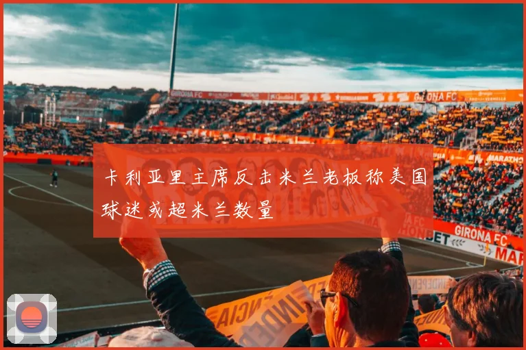 卡利亚里主席反击米兰老板称美国球迷或超米兰数量